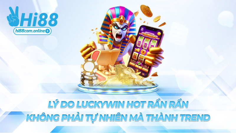 Lý do Luckywin hot rần rần – Không phải tự nhiên mà thành trend